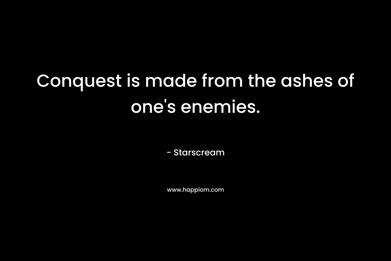 Conquest is made from the ashes of one’s enemies. – Starscream