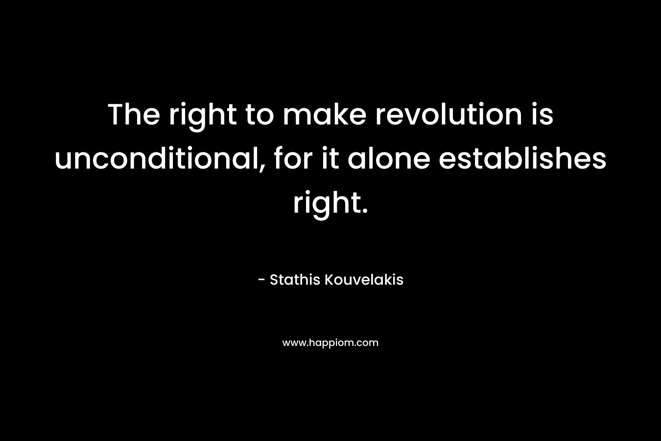 The right to make revolution is unconditional, for it alone establishes right. – Stathis Kouvelakis