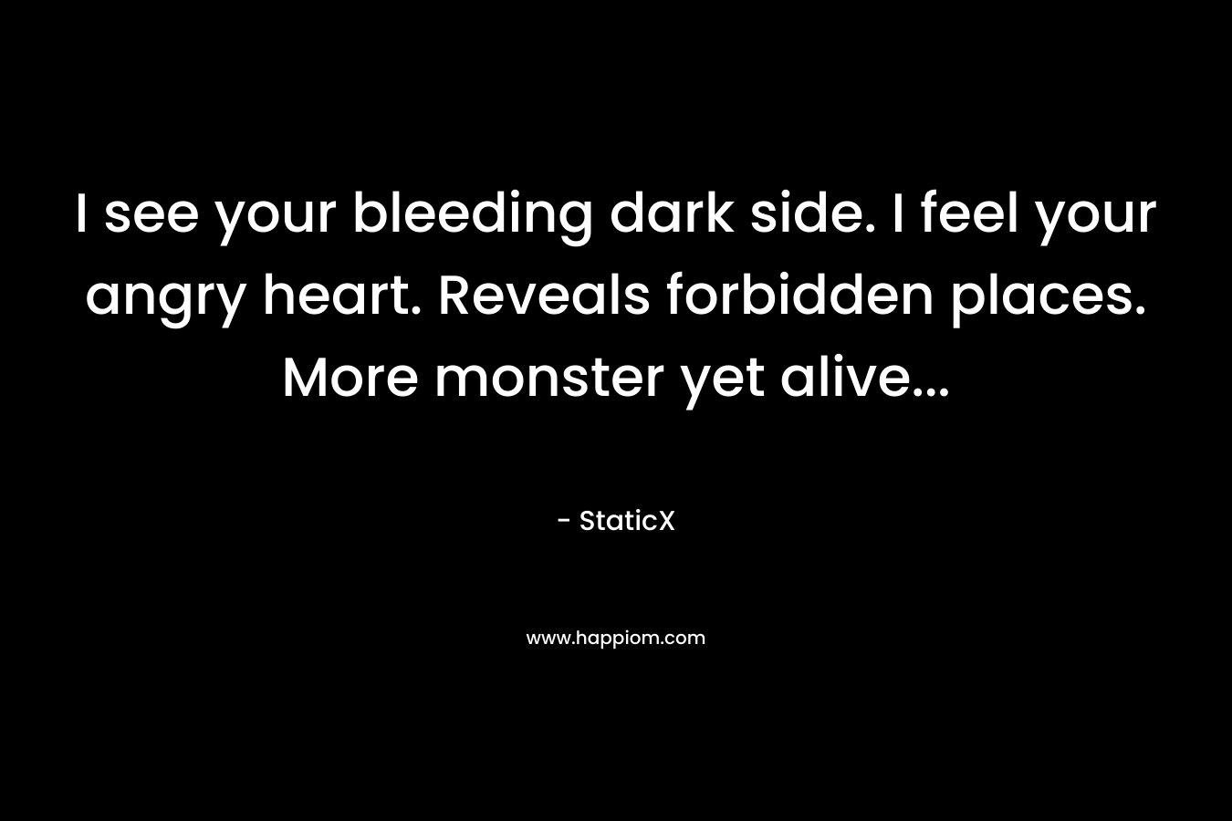 I see your bleeding dark side. I feel your angry heart. Reveals forbidden places. More monster yet alive...