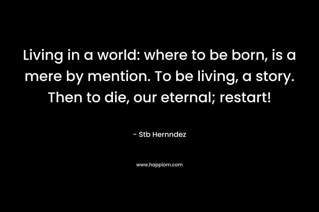 Living in a world: where to be born, is a mere by mention. To be living, a story. Then to die, our eternal; restart! – Stb Hernndez