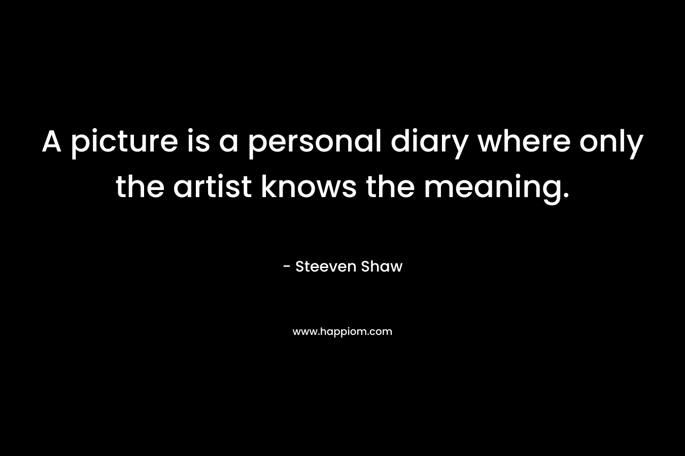 A picture is a personal diary where only the artist knows the meaning. – Steeven Shaw