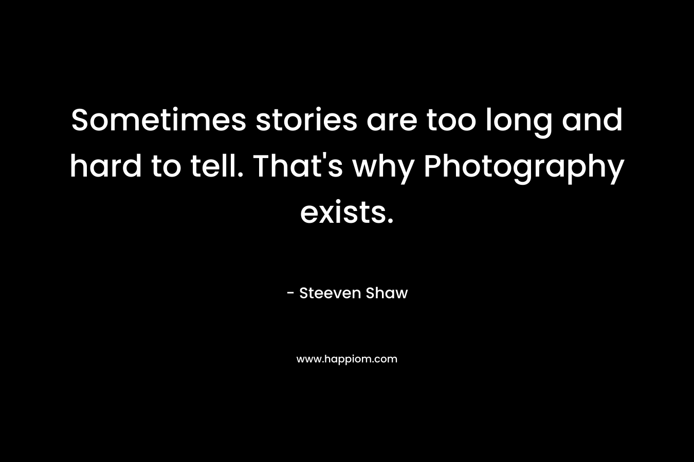 Sometimes stories are too long and hard to tell. That’s why Photography exists. – Steeven Shaw