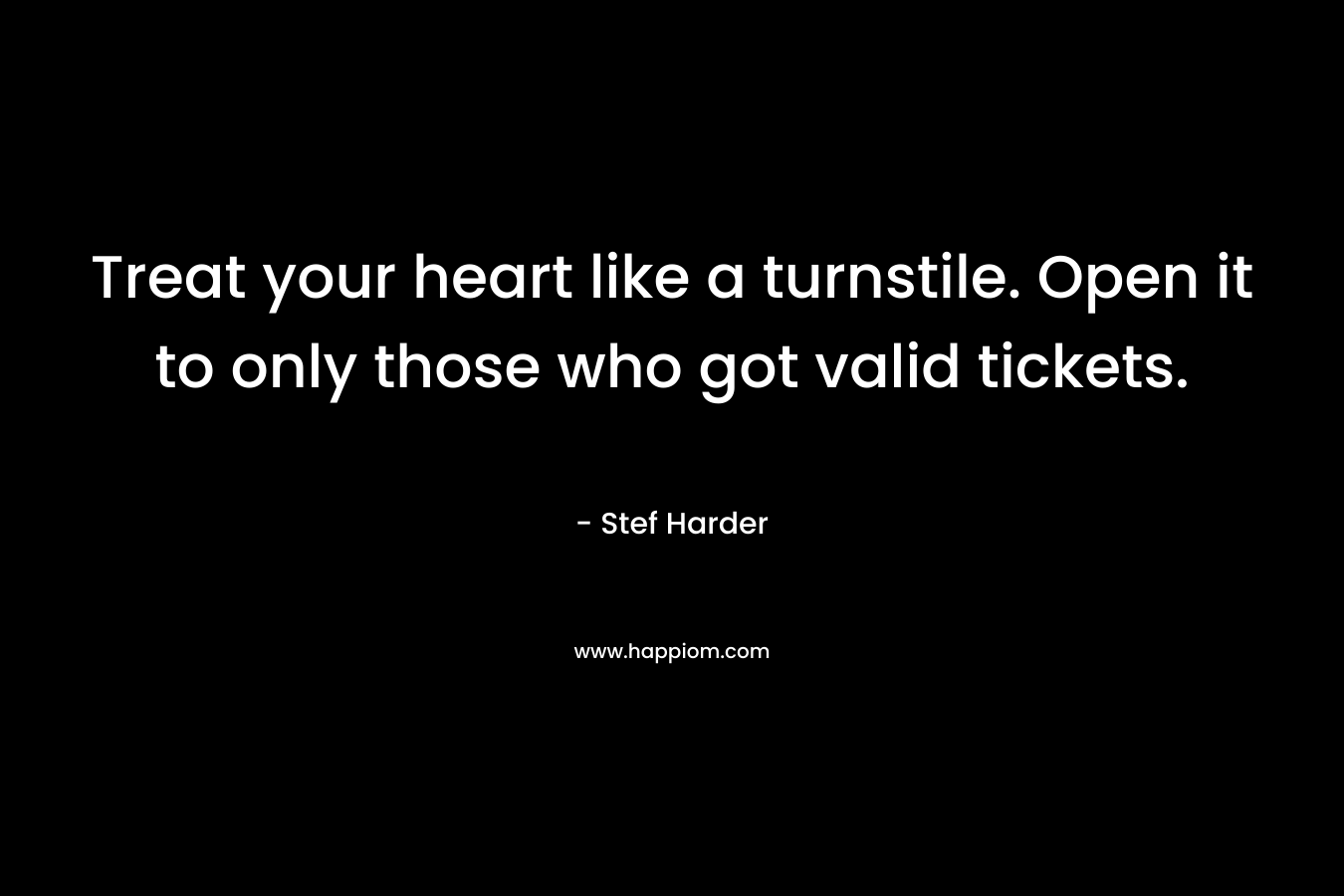 Treat your heart like a turnstile. Open it to only those who got valid tickets. – Stef Harder