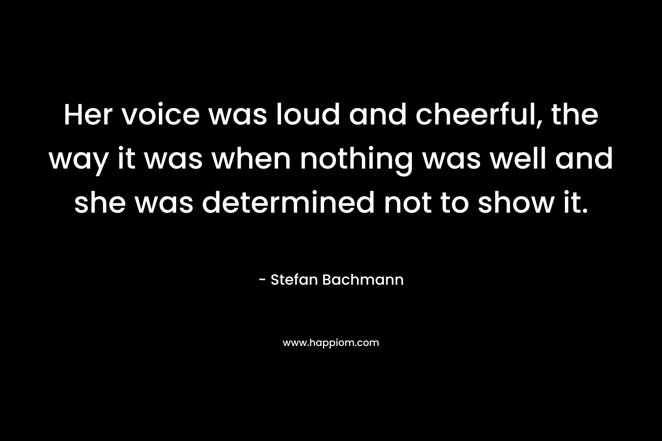 Her voice was loud and cheerful, the way it was when nothing was well and she was determined not to show it. – Stefan Bachmann
