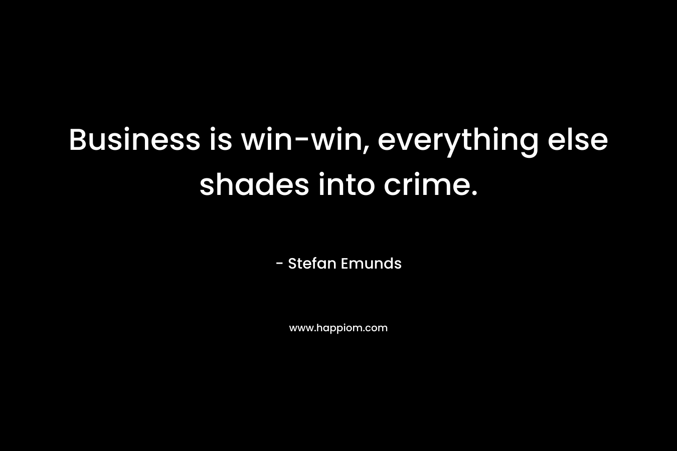 Business is win-win, everything else shades into crime. – Stefan Emunds
