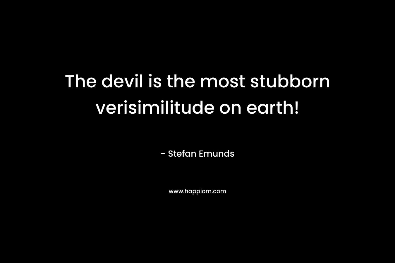 The devil is the most stubborn verisimilitude on earth!