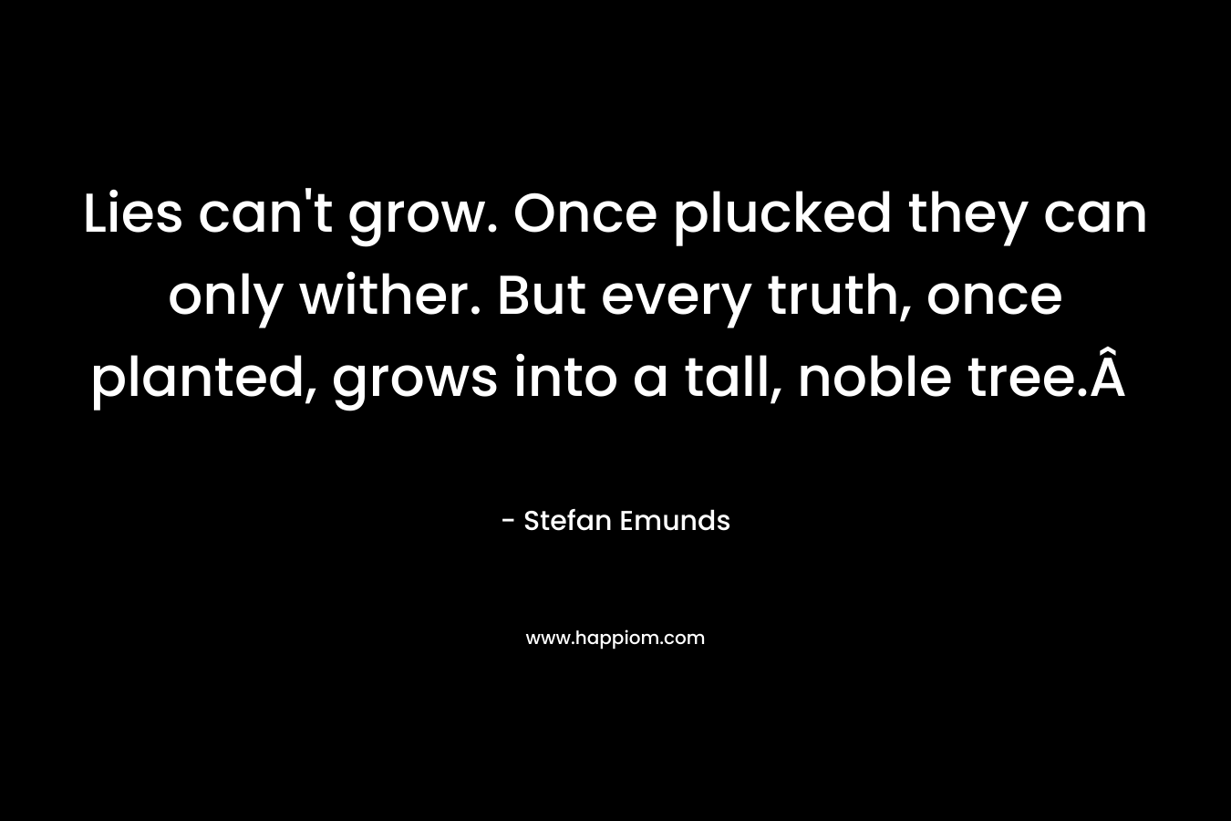 Lies can’t grow. Once plucked they can only wither. But every truth, once planted, grows into a tall, noble tree.Â  – Stefan Emunds