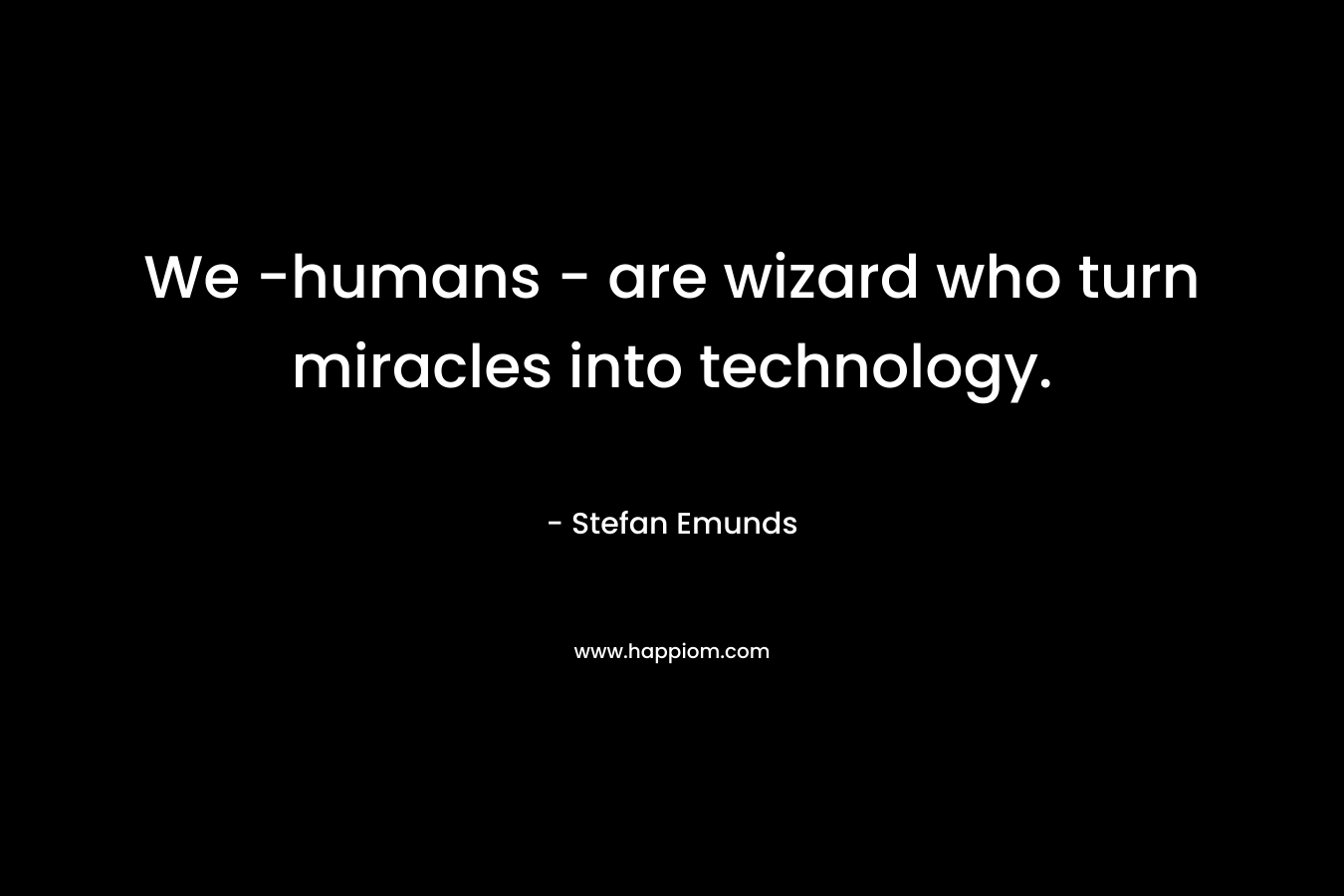 We -humans – are wizard who turn miracles into technology. – Stefan Emunds