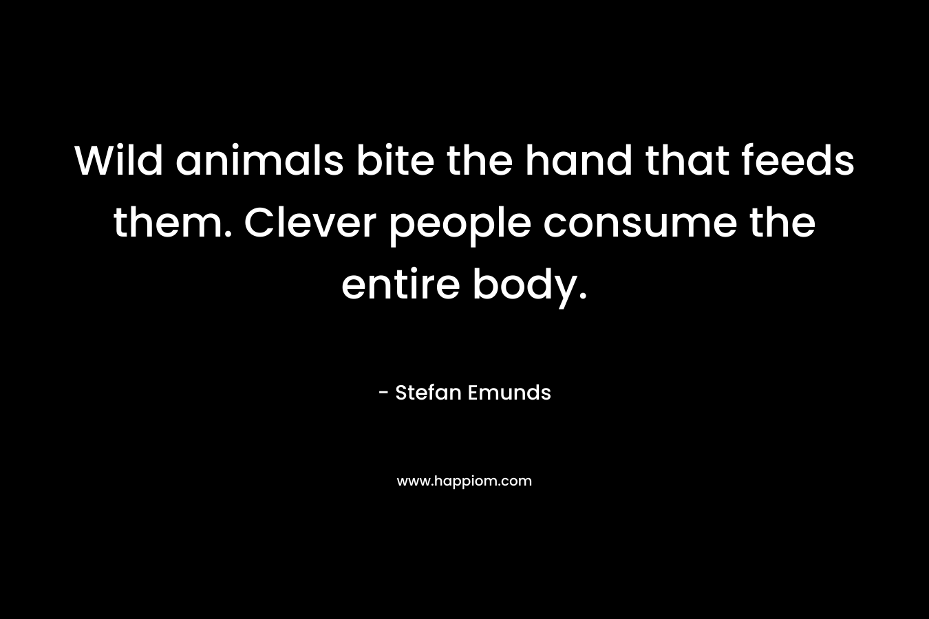 Wild animals bite the hand that feeds them. Clever people consume the entire body. – Stefan Emunds