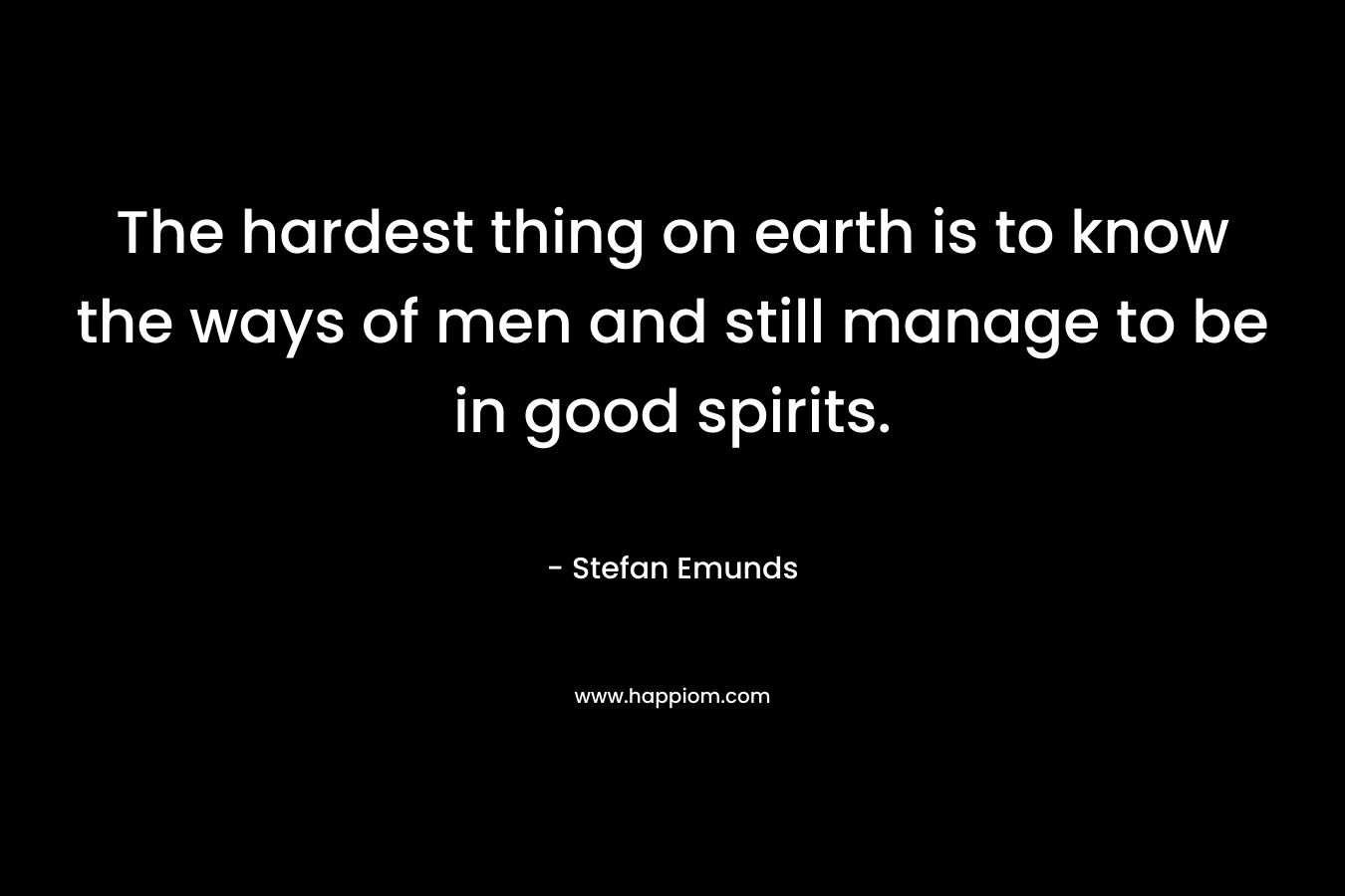 The hardest thing on earth is to know the ways of men and still manage to be in good spirits. – Stefan Emunds