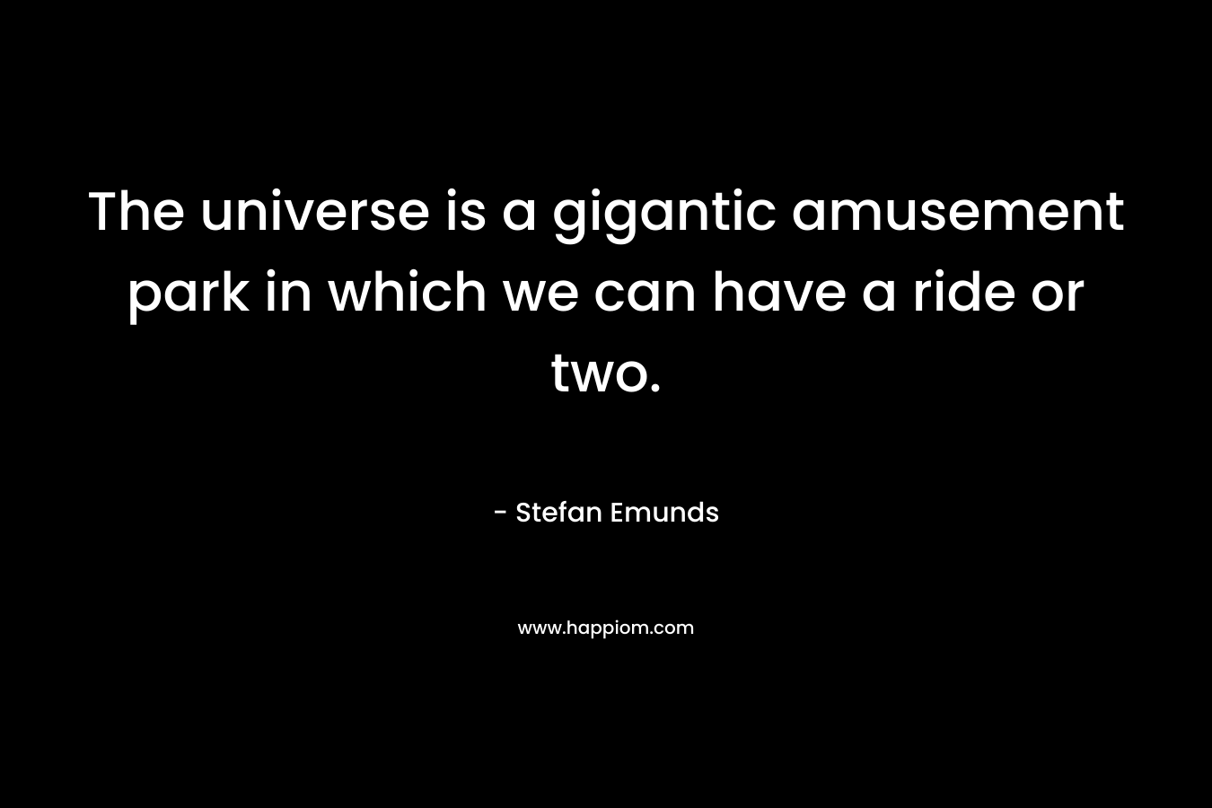 The universe is a gigantic amusement park in which we can have a ride or two.