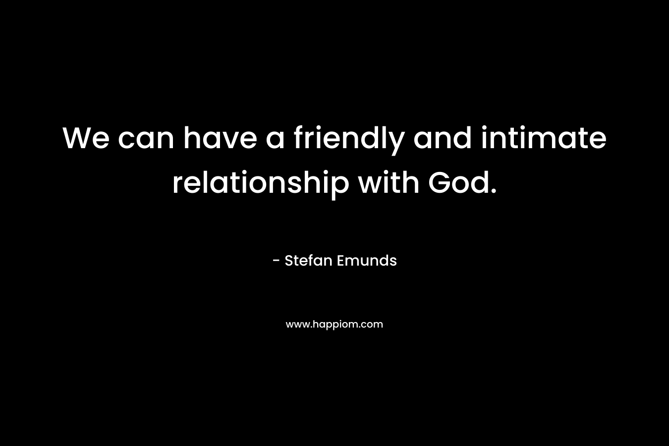 We can have a friendly and intimate relationship with God.