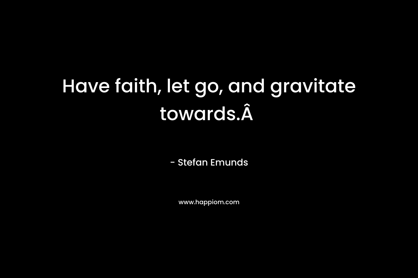 Have faith, let go, and gravitate towards.Â  – Stefan Emunds