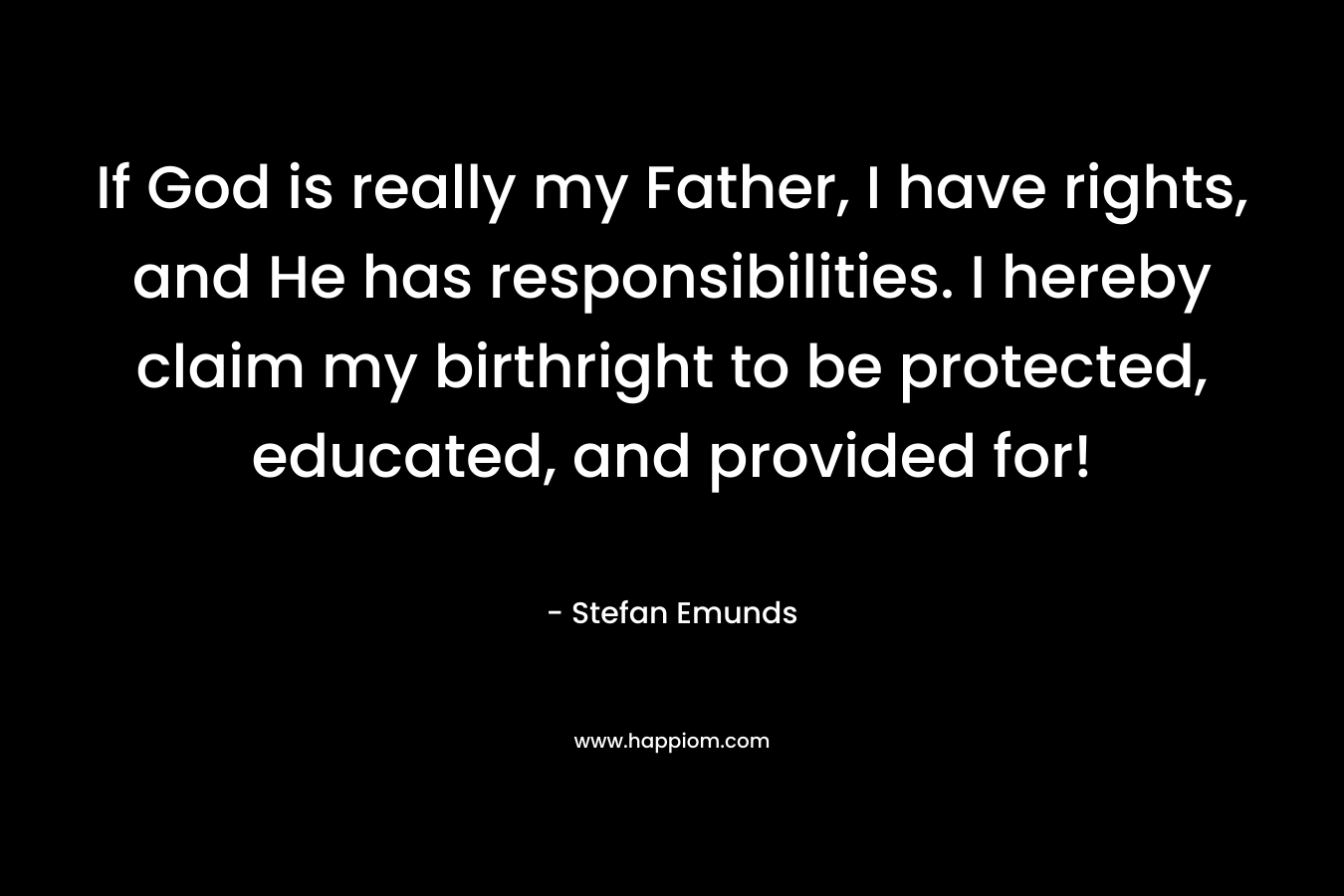 If God is really my Father, I have rights, and He has responsibilities. I hereby claim my birthright to be protected, educated, and provided for!