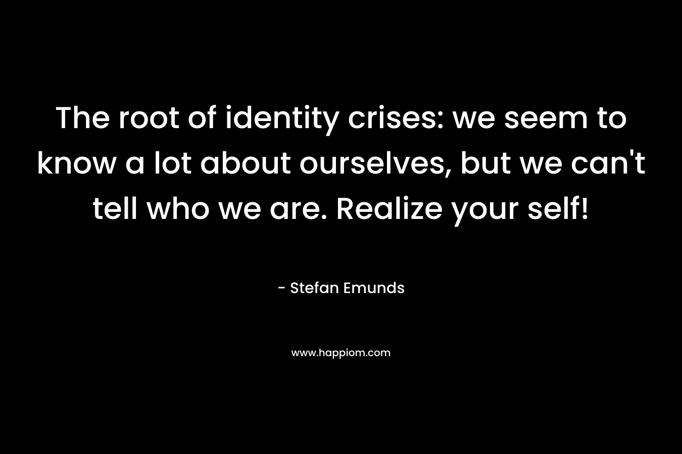 The root of identity crises: we seem to know a lot about ourselves, but we can’t tell who we are. Realize your self! – Stefan Emunds