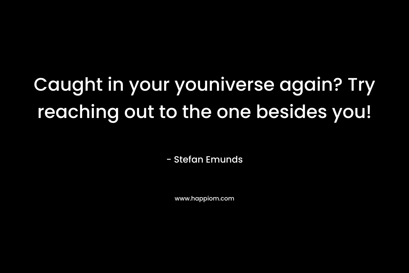 Caught in your youniverse again? Try reaching out to the one besides you! – Stefan Emunds