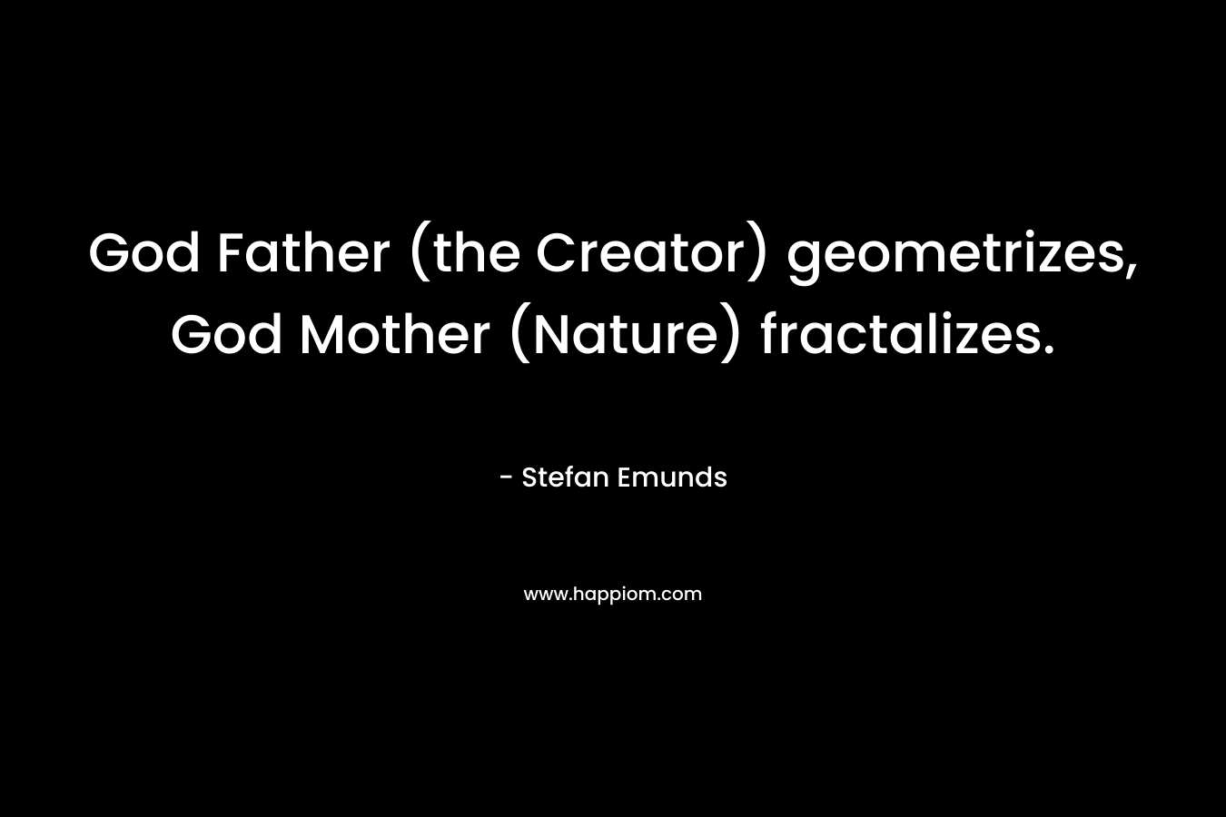 God Father (the Creator) geometrizes, God Mother (Nature) fractalizes. – Stefan Emunds