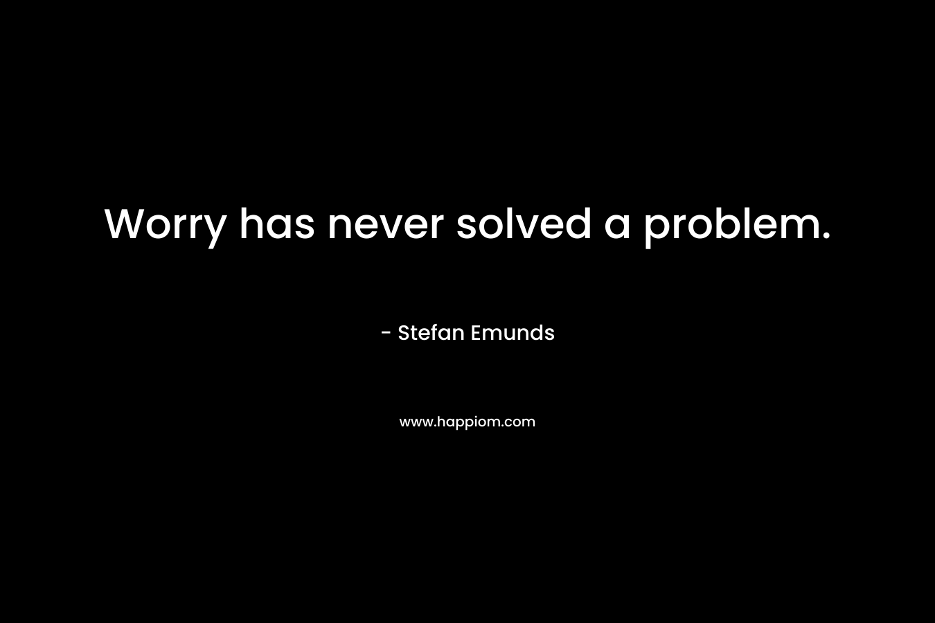 Worry has never solved a problem. – Stefan Emunds