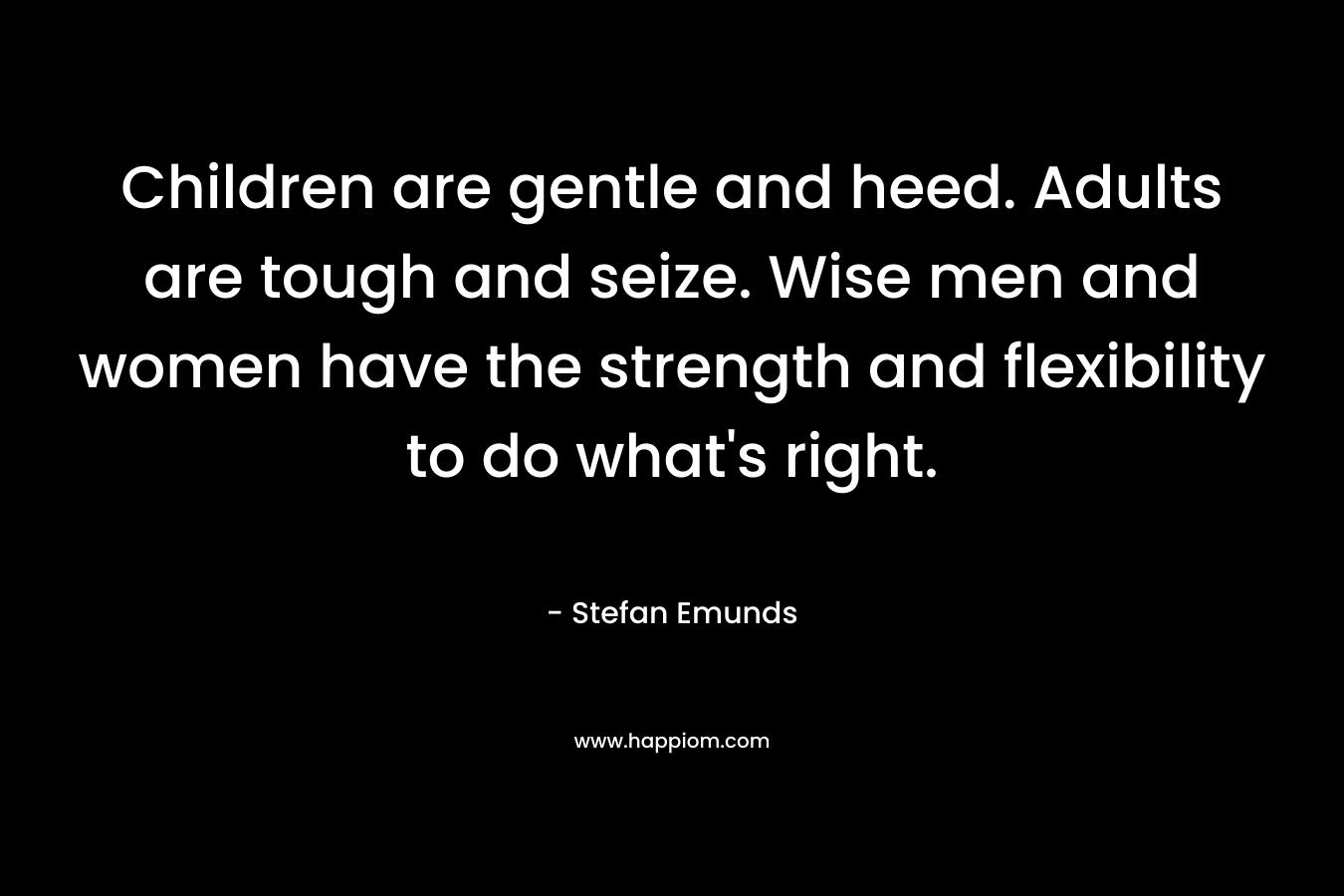 Children are gentle and heed. Adults are tough and seize. Wise men and women have the strength and flexibility to do what's right.