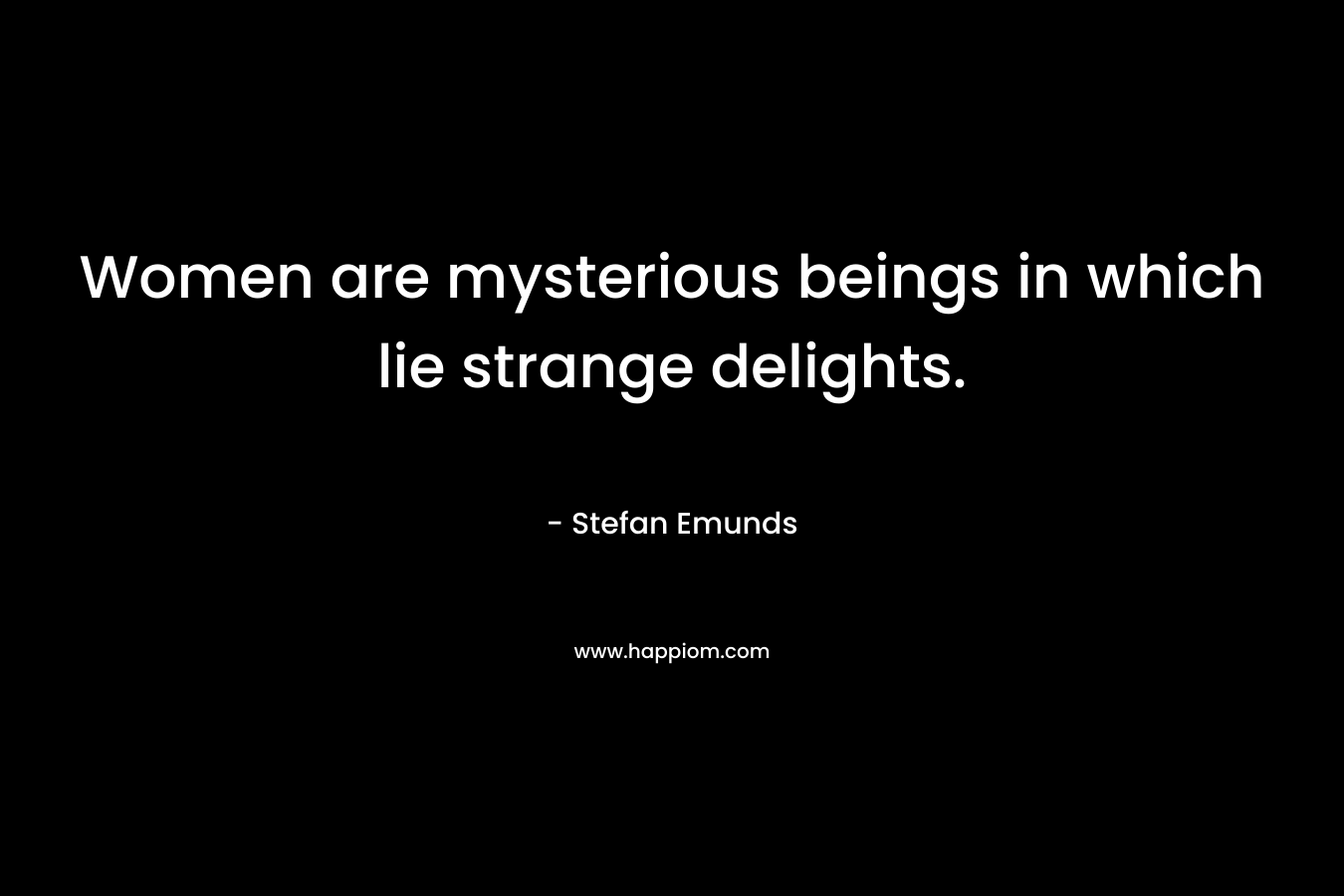 Women are mysterious beings in which lie strange delights. – Stefan Emunds