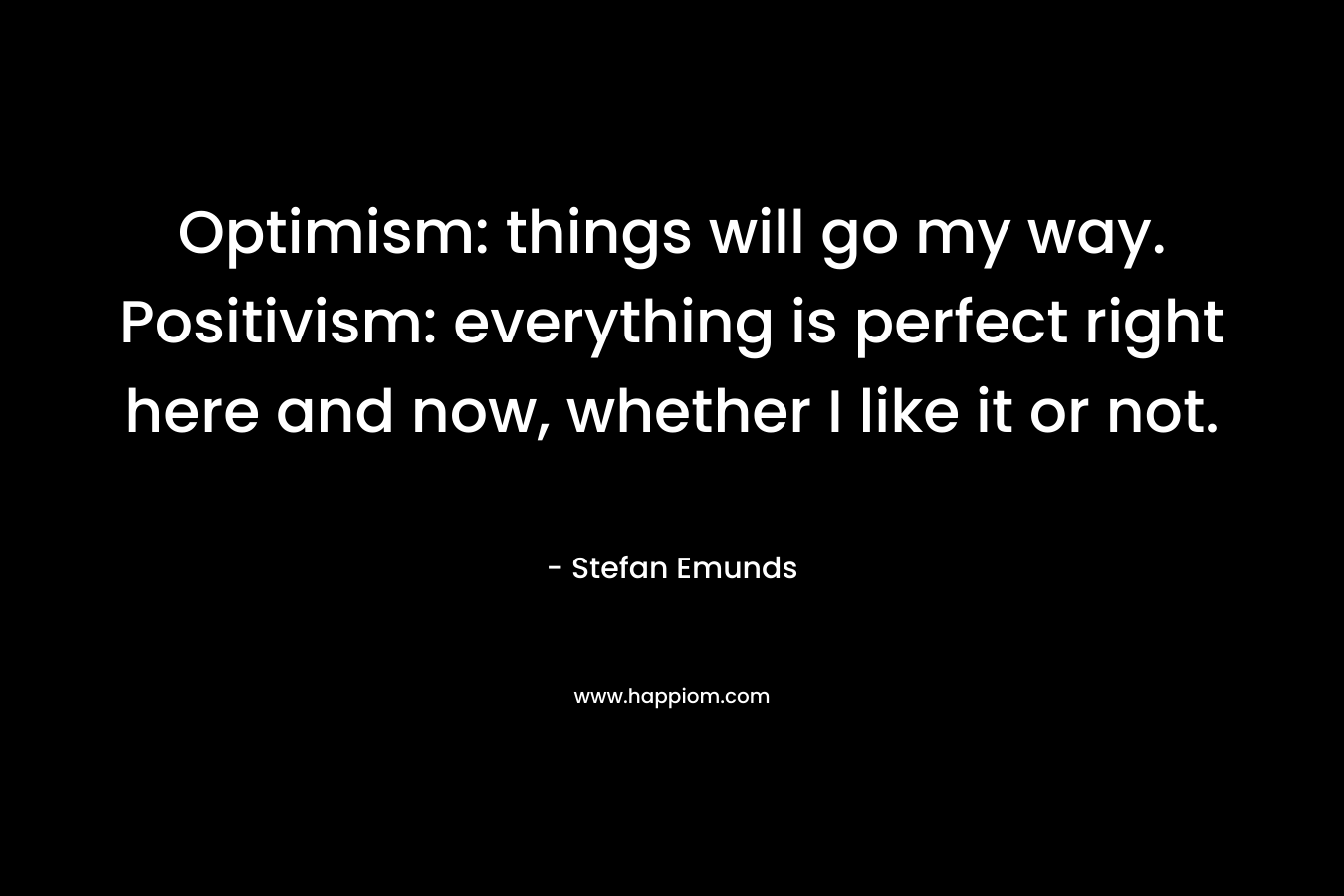 Optimism: things will go my way. Positivism: everything is perfect right here and now, whether I like it or not. – Stefan  Emunds