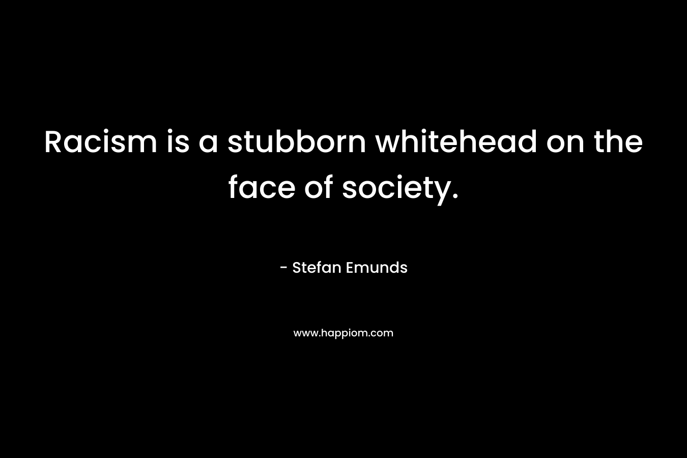 Racism is a stubborn whitehead on the face of society. – Stefan Emunds