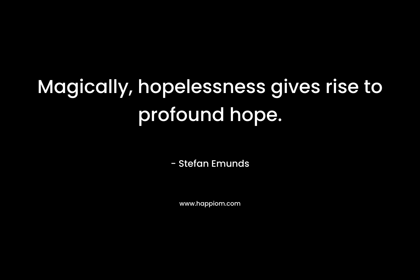 Magically, hopelessness gives rise to profound hope. – Stefan Emunds