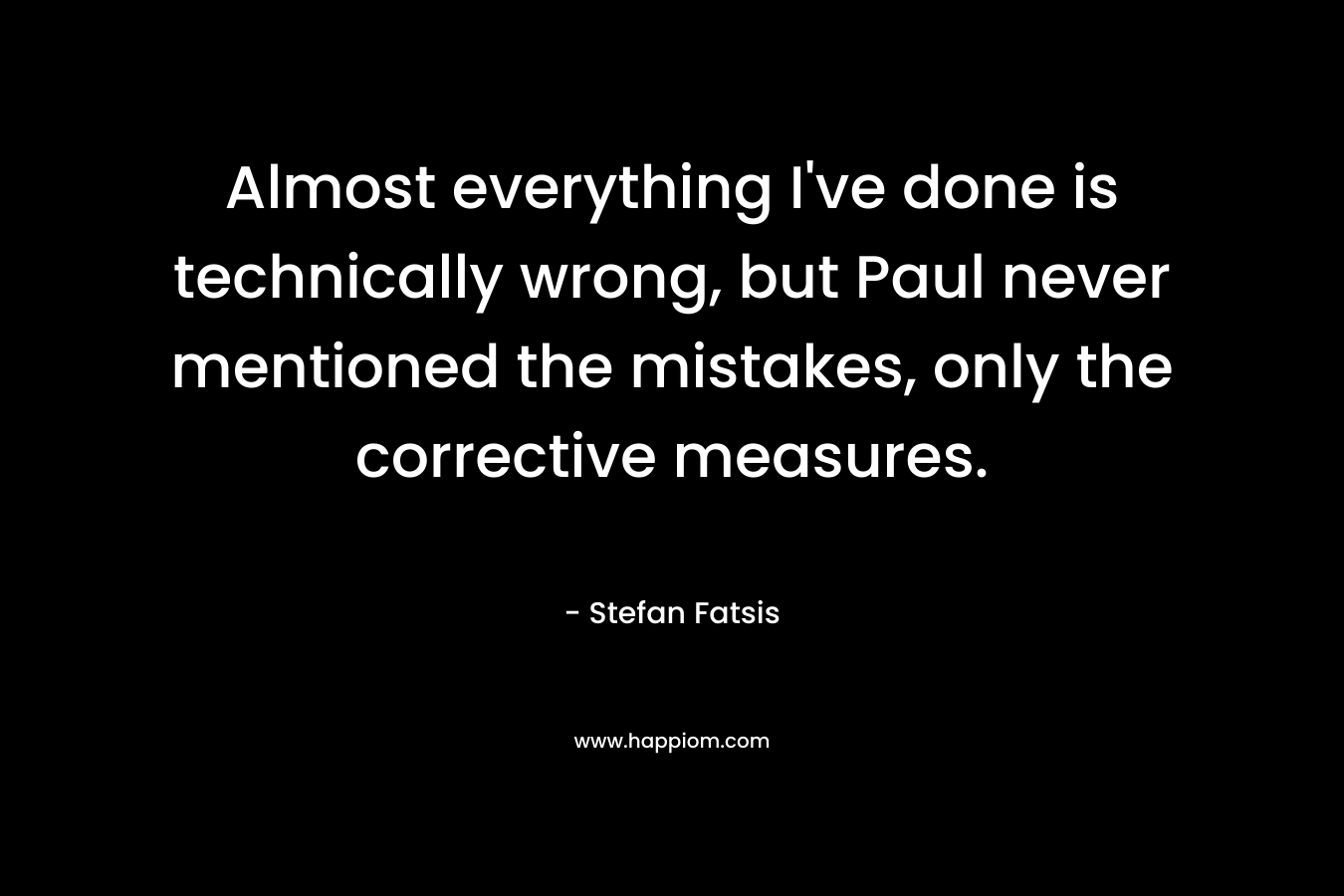 Almost everything I've done is technically wrong, but Paul never mentioned the mistakes, only the corrective measures.