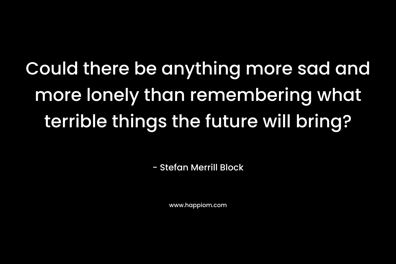 Could there be anything more sad and more lonely than remembering what terrible things the future will bring?