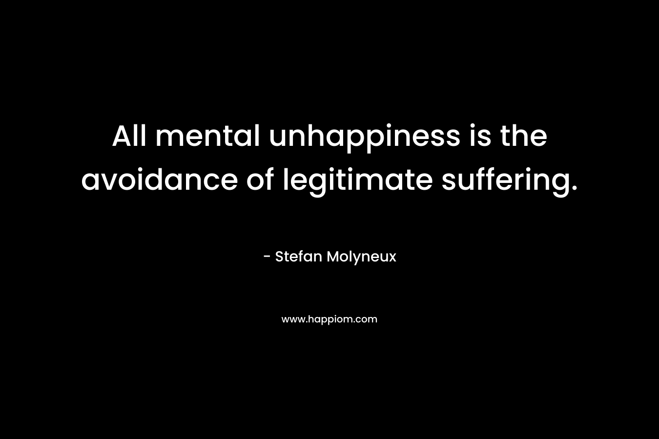 All mental unhappiness is the avoidance of legitimate suffering. – Stefan Molyneux
