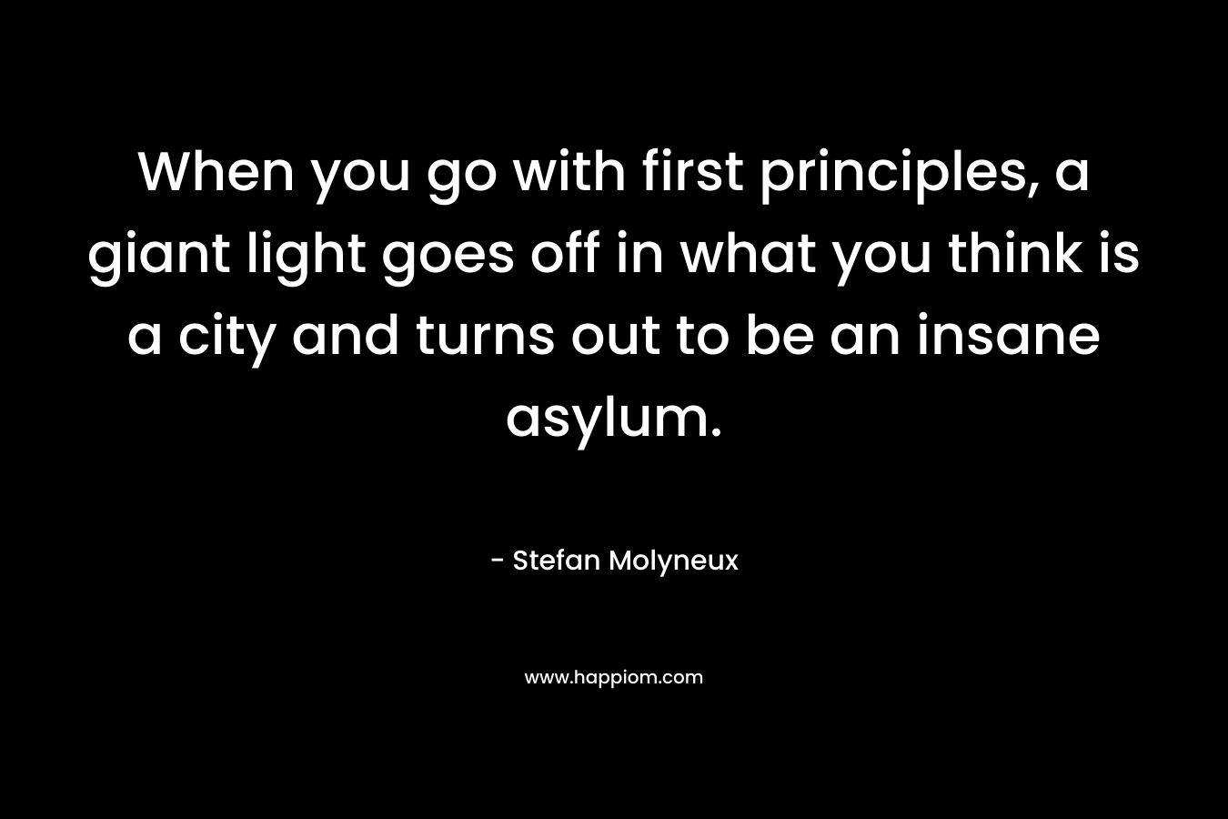 When you go with first principles, a giant light goes off in what you think is a city and turns out to be an insane asylum.
