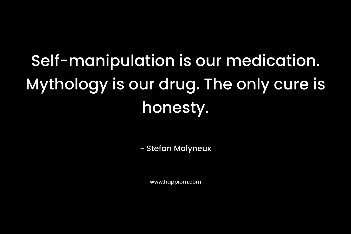 Self-manipulation is our medication. Mythology is our drug. The only cure is honesty.