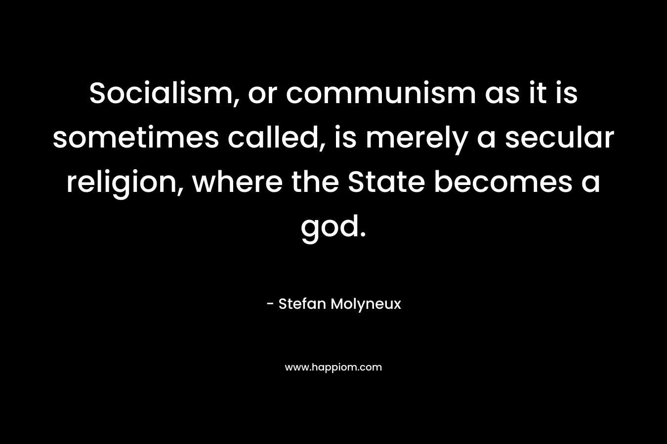 Socialism, or communism as it is sometimes called, is merely a secular religion, where the State becomes a god. – Stefan Molyneux