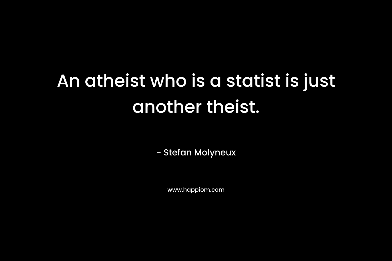 An atheist who is a statist is just another theist.