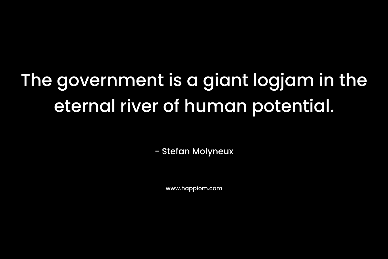 The government is a giant logjam in the eternal river of human potential. – Stefan Molyneux