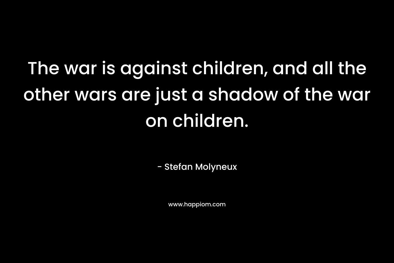 The war is against children, and all the other wars are just a shadow of the war on children. – Stefan Molyneux