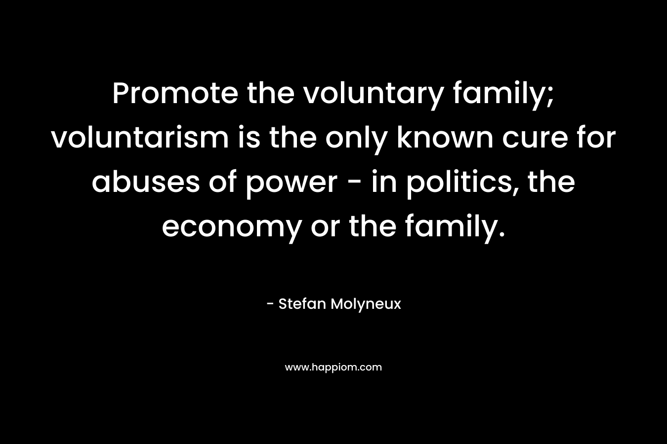 Promote the voluntary family; voluntarism is the only known cure for abuses of power – in politics, the economy or the family. – Stefan Molyneux