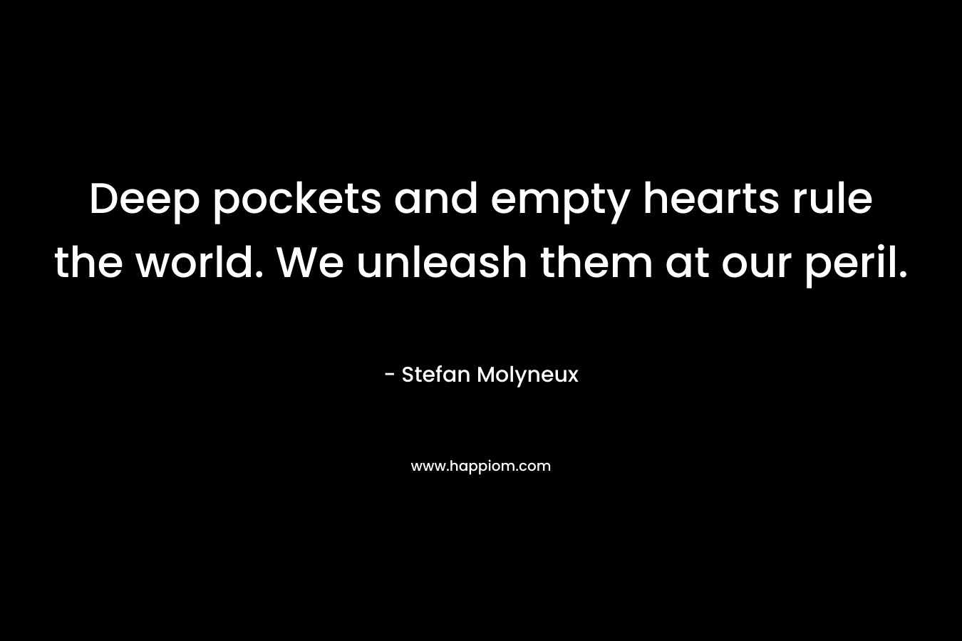 Deep pockets and empty hearts rule the world. We unleash them at our peril.