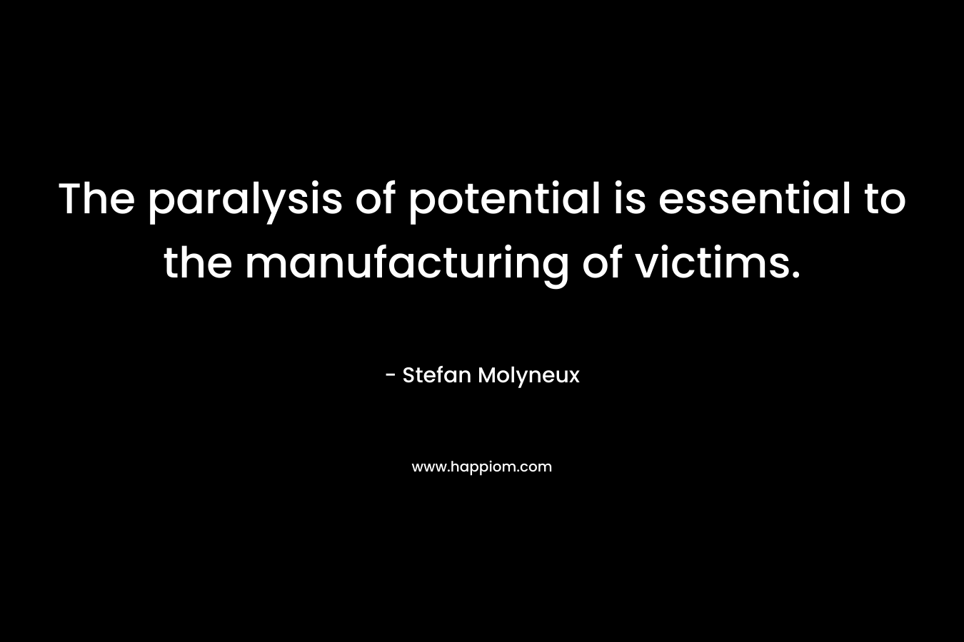 The paralysis of potential is essential to the manufacturing of victims. – Stefan Molyneux