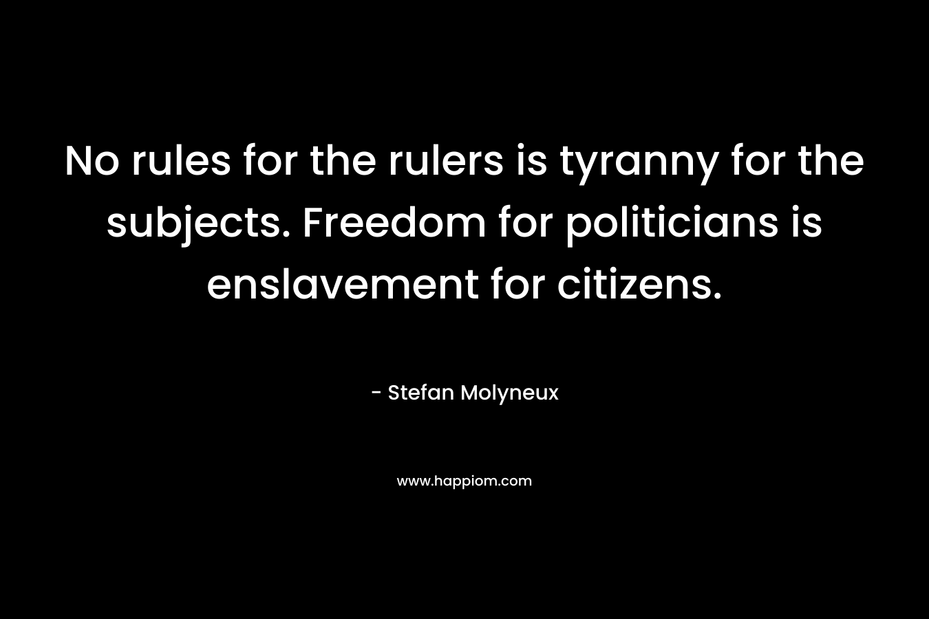 No rules for the rulers is tyranny for the subjects. Freedom for politicians is enslavement for citizens. – Stefan Molyneux