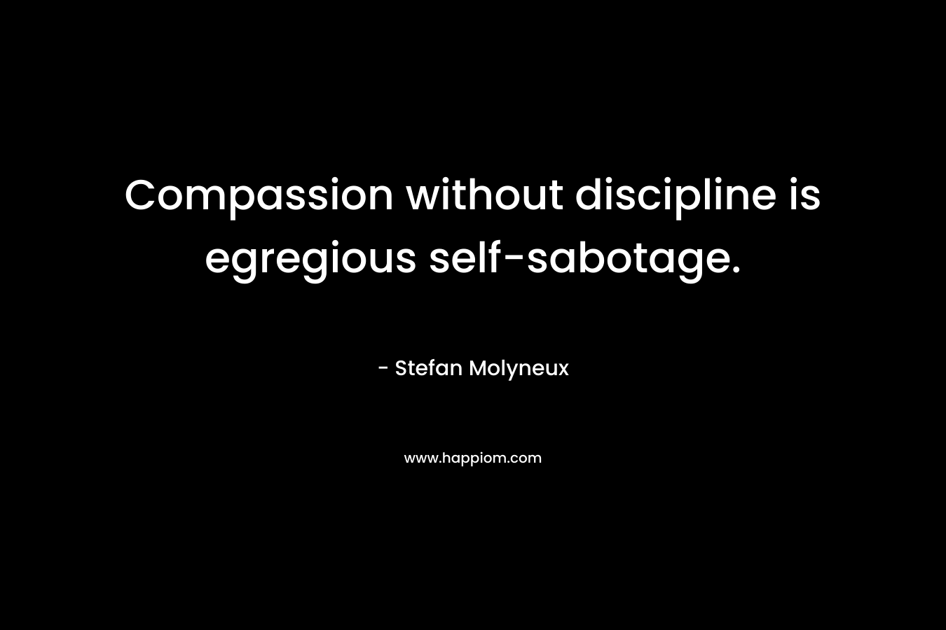 Compassion without discipline is egregious self-sabotage.
