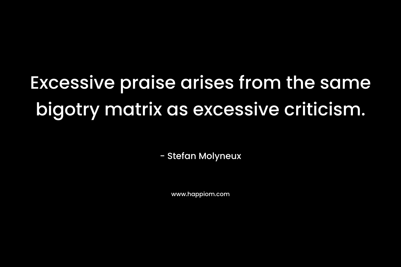 Excessive praise arises from the same bigotry matrix as excessive criticism.