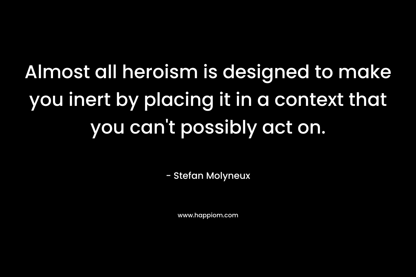 Almost all heroism is designed to make you inert by placing it in a context that you can't possibly act on.