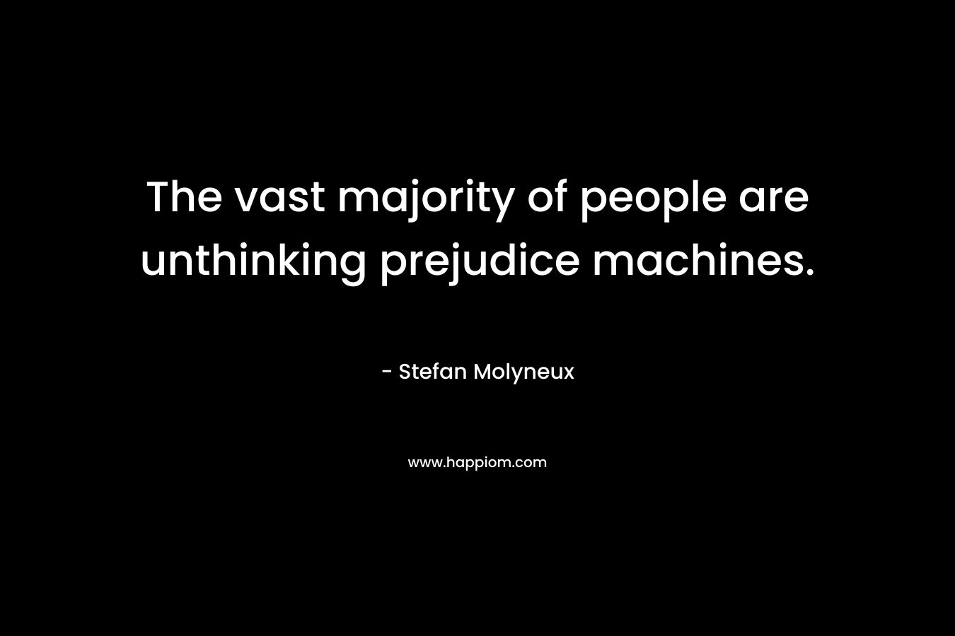 The vast majority of people are unthinking prejudice machines.