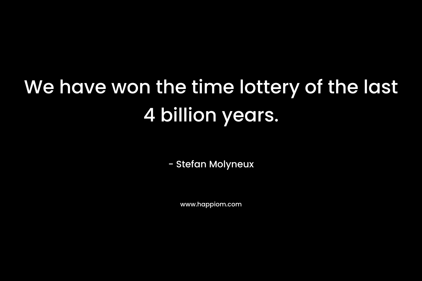 We have won the time lottery of the last 4 billion years.