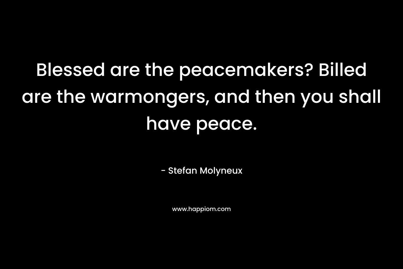 Blessed are the peacemakers? Billed are the warmongers, and then you shall have peace.