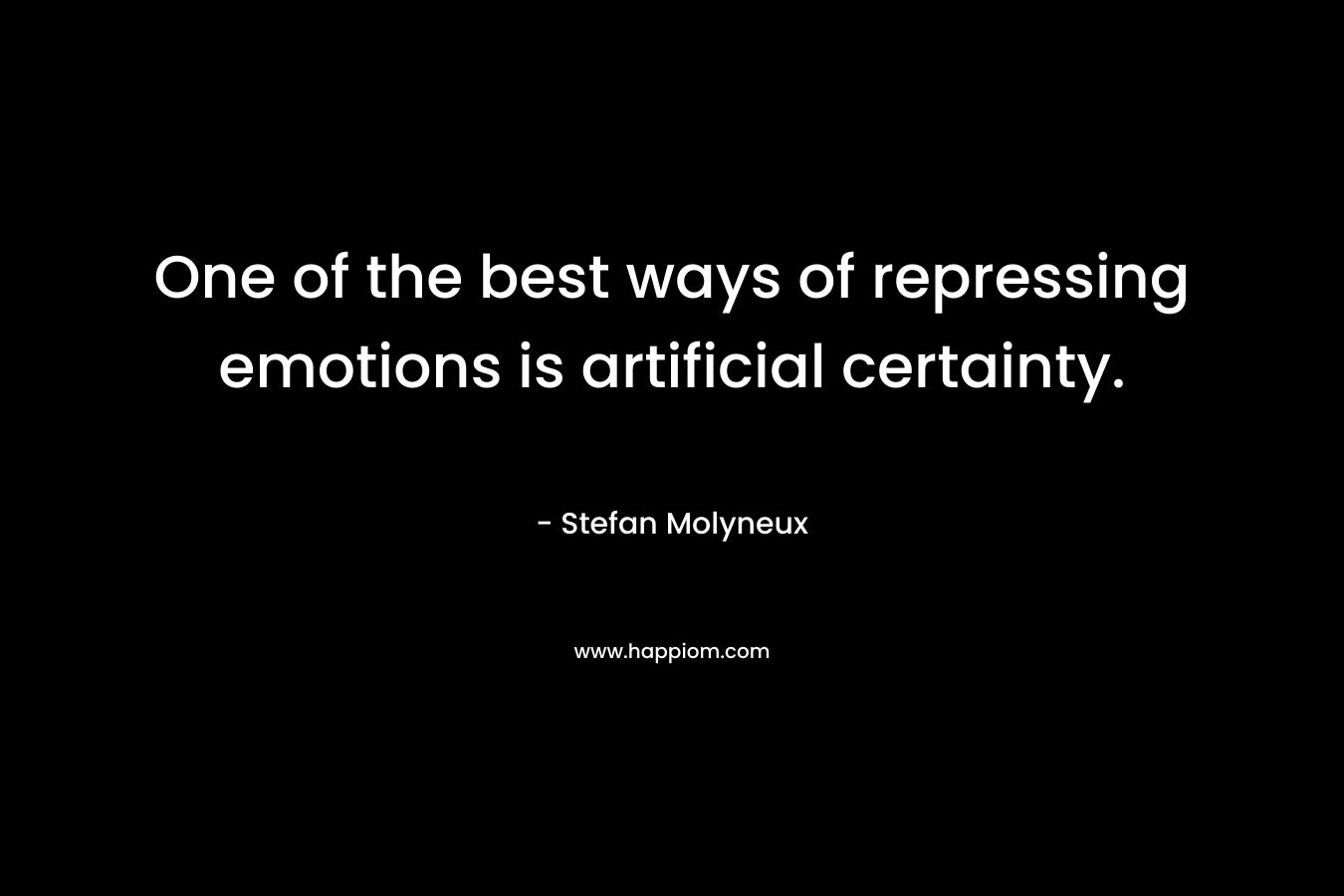 One of the best ways of repressing emotions is artificial certainty.