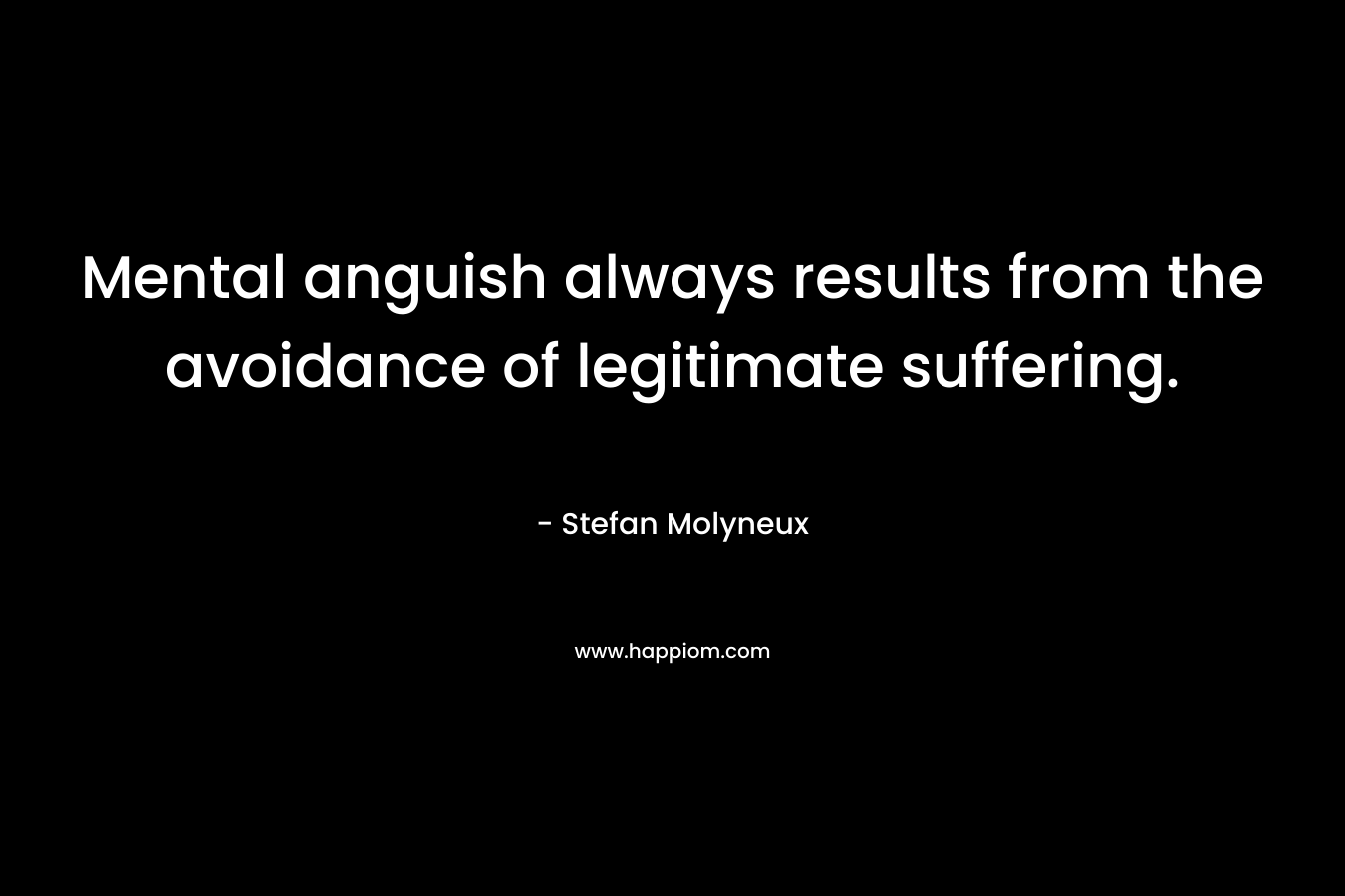 Mental anguish always results from the avoidance of legitimate suffering. – Stefan Molyneux