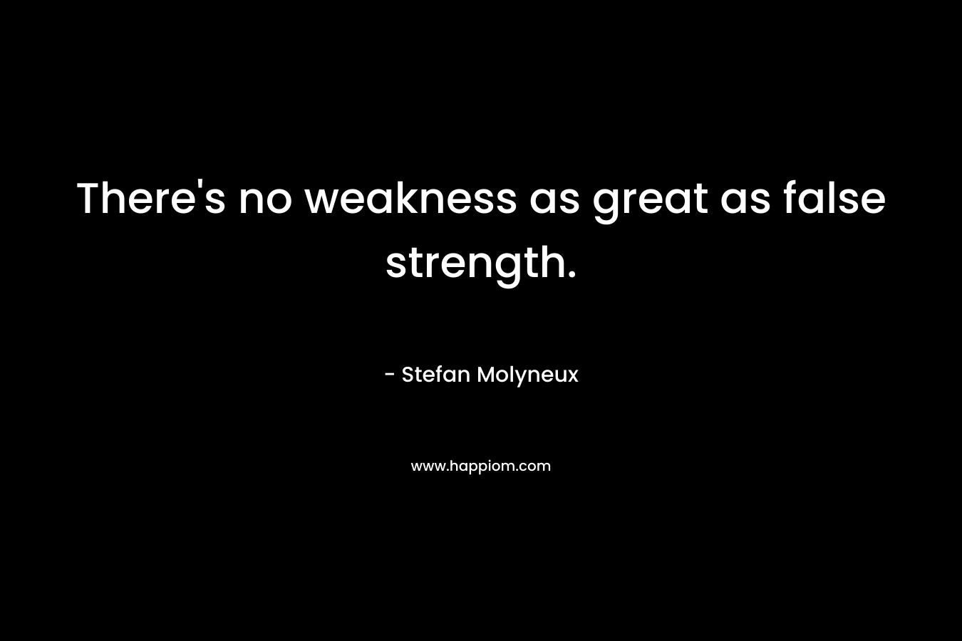 There's no weakness as great as false strength.