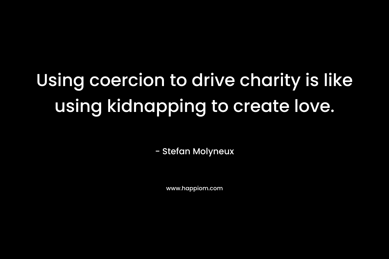 Using coercion to drive charity is like using kidnapping to create love.